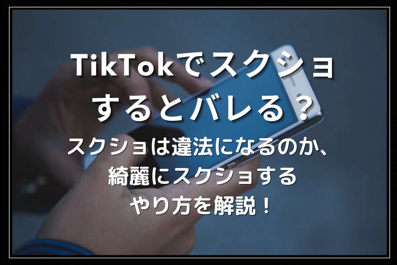 TikTokでスクショするとバレる？スクショは違法になるのか、綺麗に  